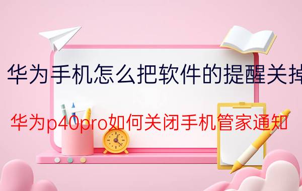 华为手机怎么把软件的提醒关掉 华为p40pro如何关闭手机管家通知？